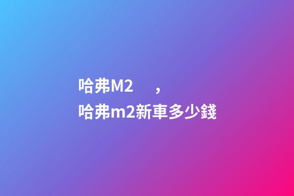 哈弗M2，哈弗m2新車多少錢